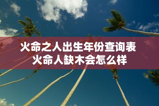 火命之人出生年份查询表 火命人缺木会怎么样