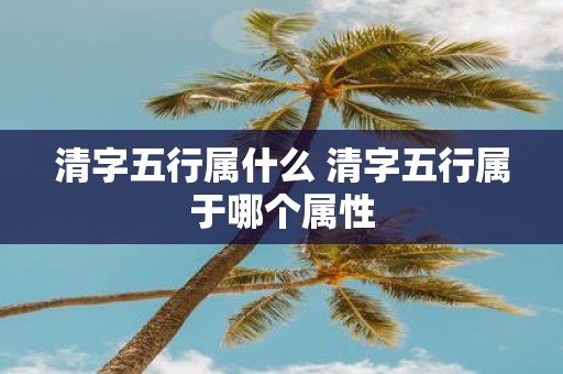 清字五行属什么 清字五行属于哪个属性