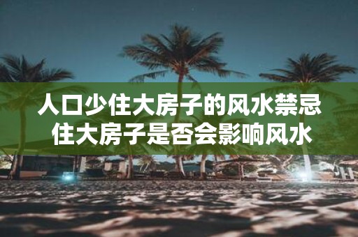 人口少住大房子的风水禁忌 住大房子是否会影响风水