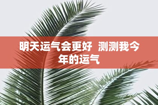 明天运气会更好 测测我今年的运气