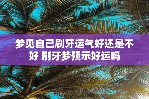 梦见自己刷牙运气好还是不好 刷牙梦预示好运吗