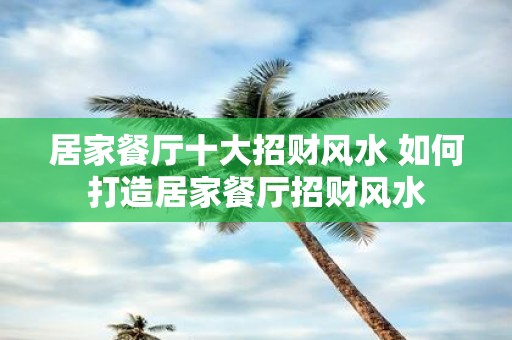 居家餐厅十大招财风水 如何打造居家餐厅招财风水