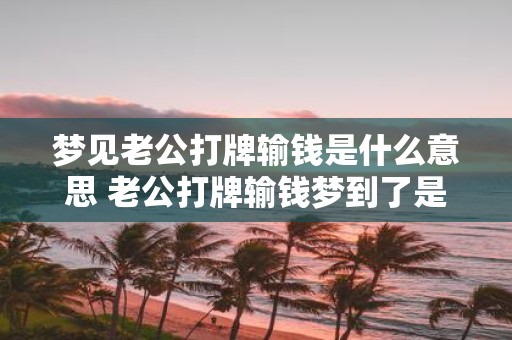 梦见老公打牌输钱是什么意思 老公打牌输钱梦到了是什么意思