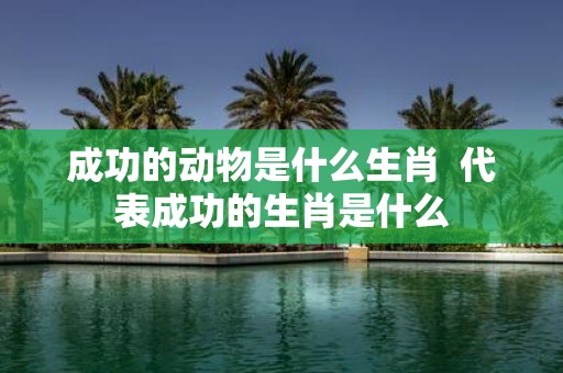成功的动物是什么生肖 代表成功的生肖是什么