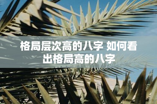 格局层次高的八字 如何看出格局高的八字