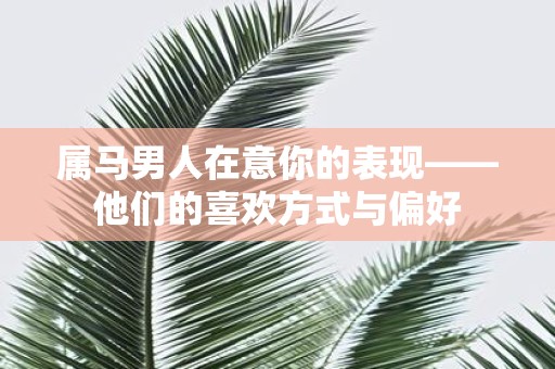 属马男人在意你的表现——他们的喜欢方式与偏好