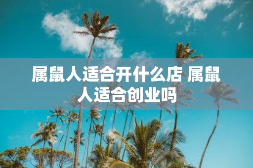 属鼠人适合开什么店 属鼠人适合创业吗