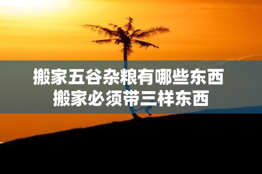 搬家五谷杂粮有哪些东西 搬家必须带三样东西
