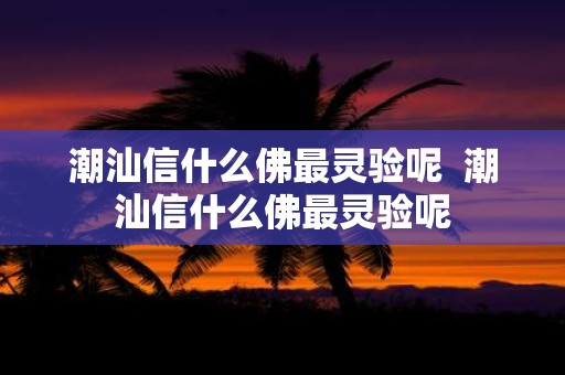 潮汕信什么佛最灵验呢 潮汕信什么佛最灵验呢