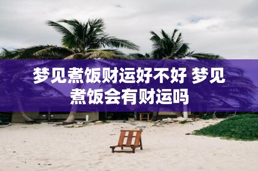梦见煮饭财运好不好 梦见煮饭会有财运吗