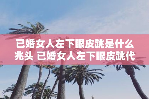 已婚女人左下眼皮跳是什么兆头 已婚女人左下眼皮跳代表什么