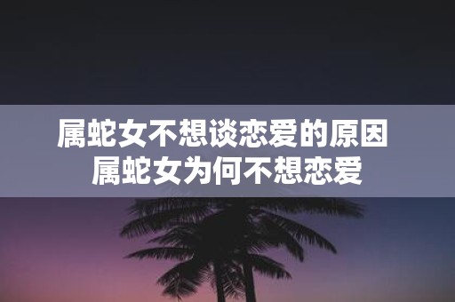 属蛇女不想谈恋爱的原因 属蛇女为何不想恋爱