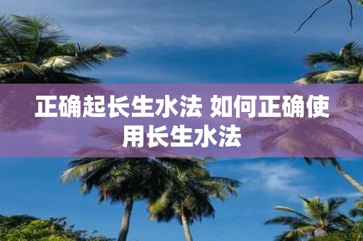 正确起长生水法 如何正确使用长生水法