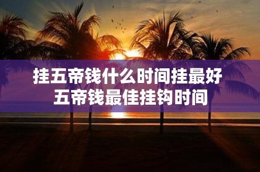 挂五帝钱什么时间挂最好 五帝钱最佳挂钩时间