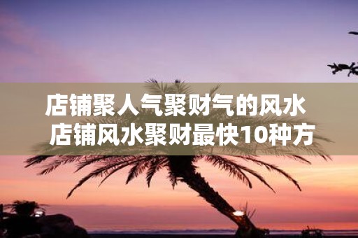 店铺聚人气聚财气的风水 店铺风水聚财最快10种方法