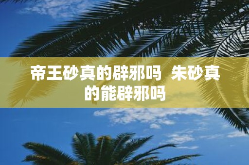 帝王砂真的辟邪吗 朱砂真的能辟邪吗