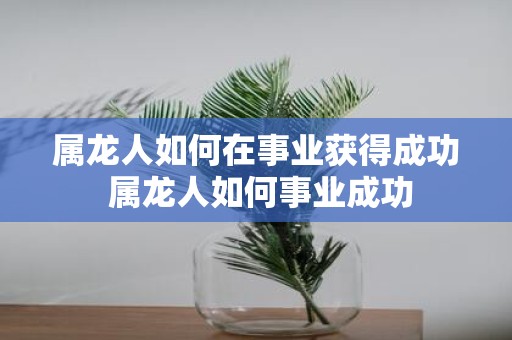 属龙人如何在事业获得成功 属龙人如何事业成功