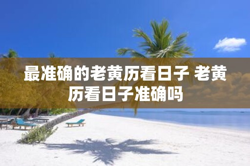最准确的老黄历看日子 老黄历看日子准确吗