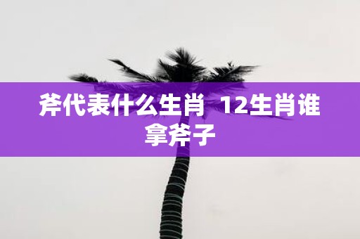 斧代表什么生肖 12生肖谁拿斧子