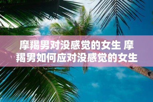 摩羯男对没感觉的女生 摩羯男如何应对没感觉的女生