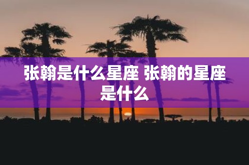 张翰是什么星座 张翰的星座是什么