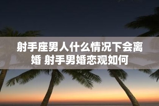 射手座男人什么情况下会离婚 射手男婚恋观如何