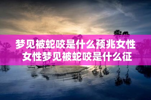 梦见被蛇咬是什么预兆女性 女性梦见被蛇咬是什么征兆