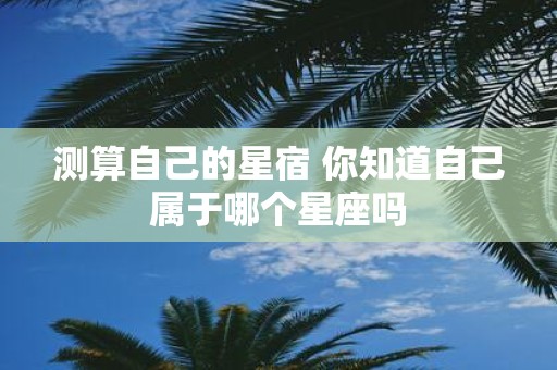 测算自己的星宿 你知道自己属于哪个星座吗