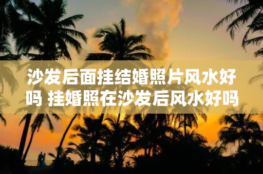 沙发后面挂结婚照片风水好吗 挂婚照在沙发后风水好吗