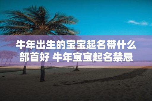 牛年出生的宝宝起名带什么部首好 牛年宝宝起名禁忌