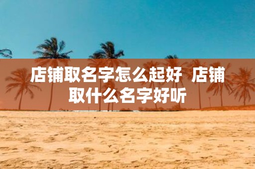 店铺取名字怎么起好 店铺取什么名字好听