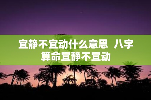 宜静不宜动什么意思 八字算命宜静不宜动