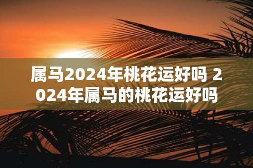 属马2025年桃花运好吗 2025年属马的桃花运好吗