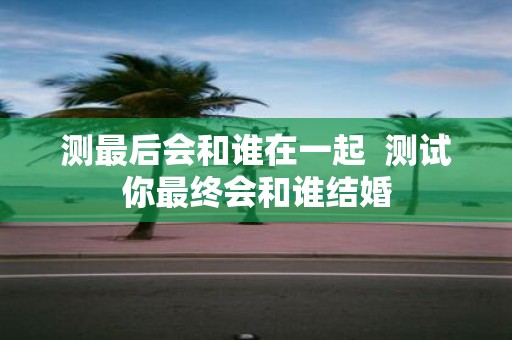 测最后会和谁在一起 测试你最终会和谁结婚 测最后会和谁在一起 测试你最终会和谁结婚