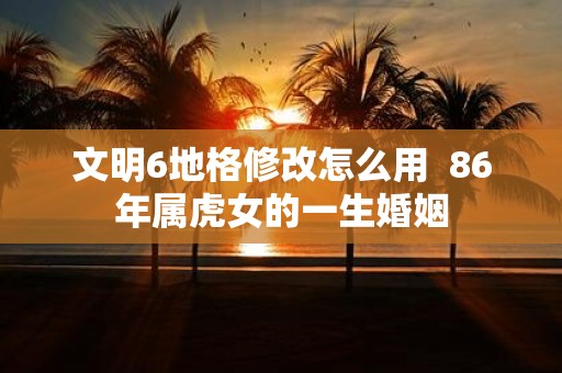 文明6地格修改怎么用 86年属虎女的一生婚姻