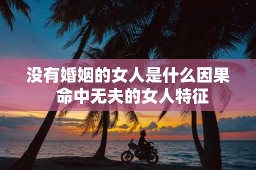 没有婚姻的女人是什么因果 命中无夫的女人特征