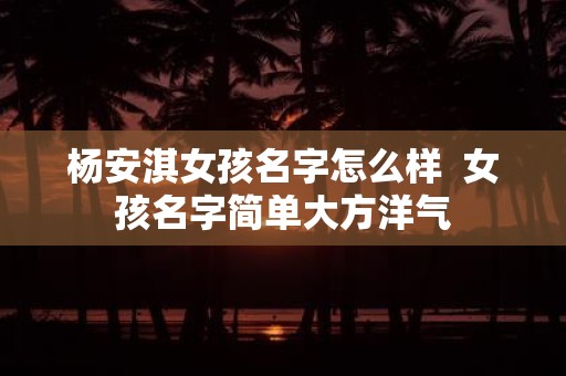 杨安淇女孩名字怎么样 女孩名字简单大方洋气