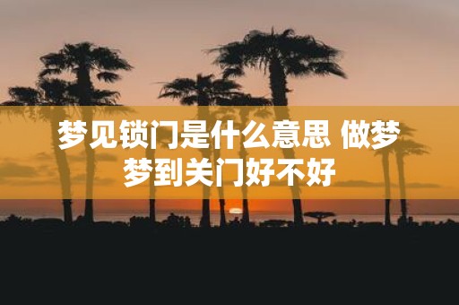 梦见锁门是什么意思 做梦梦到关门好不好