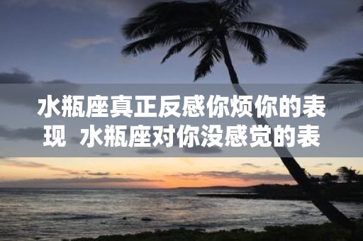水瓶座真正反感你烦你的表现 水瓶座对你没感觉的表现