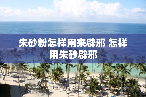 朱砂粉怎样用来辟邪 怎样用朱砂辟邪