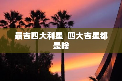 最吉四大利星 四大吉星都是啥