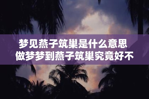 梦见燕子筑巢是什么意思 做梦梦到燕子筑巢究竟好不好