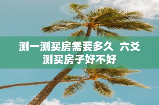 测一测买房需要多久 六爻测买房子好不好