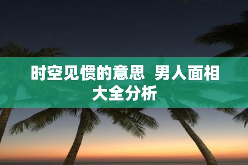 时空见惯的意思 男人面相大全分析