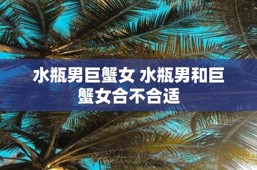 水瓶男巨蟹女 水瓶男和巨蟹女合不合适
