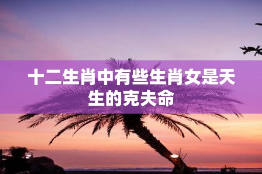 十二生肖中有些生肖女是天生的克夫命