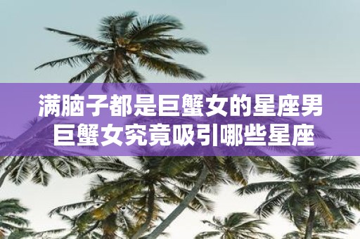 满脑子都是巨蟹女的星座男 巨蟹女究竟吸引哪些星座男