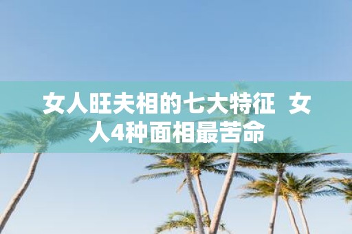 女人旺夫相的七大特征 女人4种面相最苦命