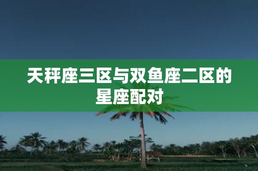 天秤座三区与双鱼座二区的星座配对