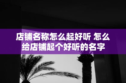 店铺名称怎么起好听 怎么给店铺起个好听的名字
